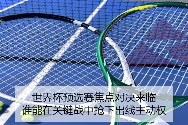 世界杯预选赛焦点对决来临 谁能在关键战中抢下出线主动权
