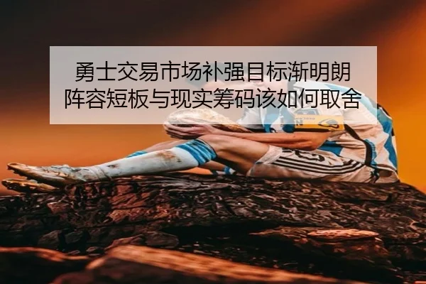 勇士交易市场补强目标渐明朗 阵容短板与现实筹码该如何取舍