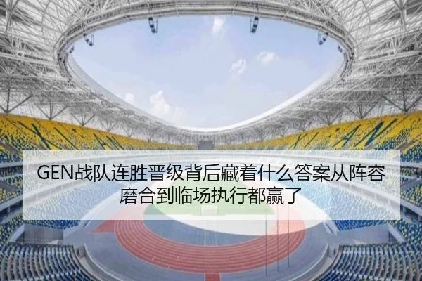 GEN战队连胜晋级背后藏着什么答案从阵容磨合到临场执行都赢了